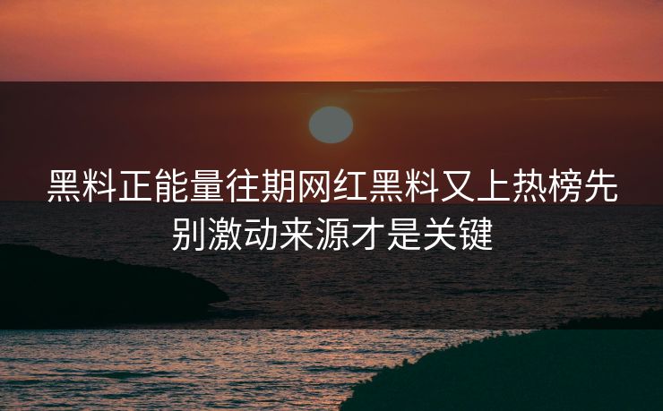 黑料正能量往期网红黑料又上热榜先别激动来源才是关键