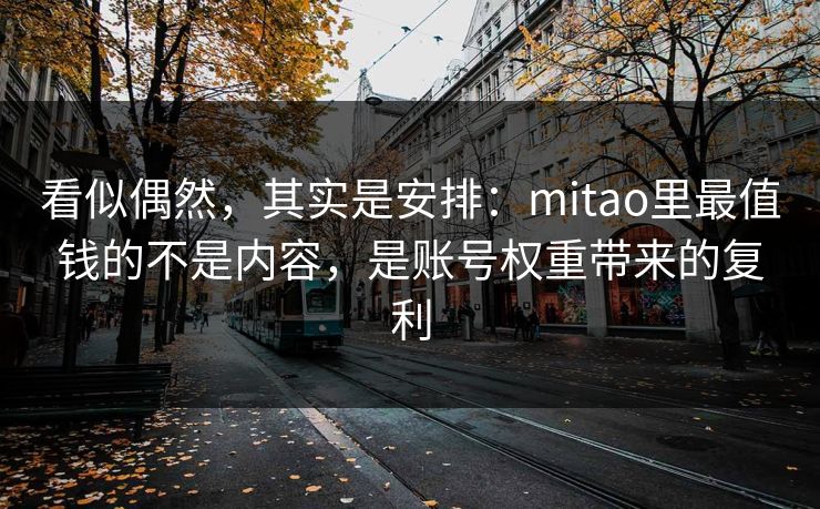 看似偶然，其实是安排：mitao里最值钱的不是内容，是账号权重带来的复利
