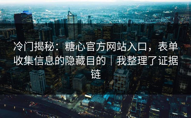 冷门揭秘：糖心官方网站入口，表单收集信息的隐藏目的｜我整理了证据链