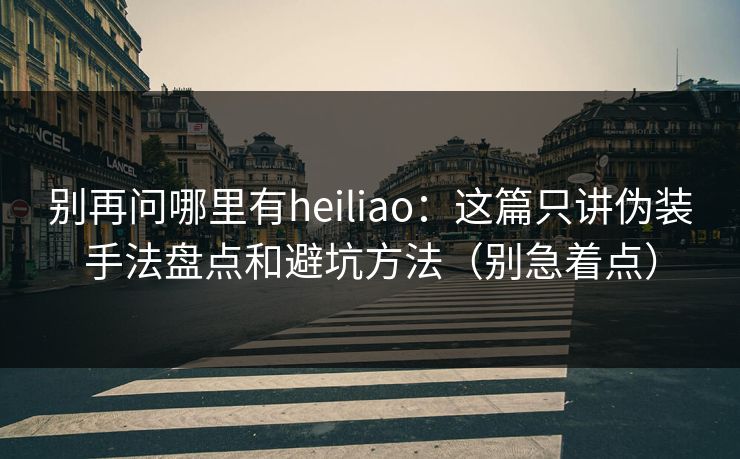 别再问哪里有heiliao：这篇只讲伪装手法盘点和避坑方法（别急着点）