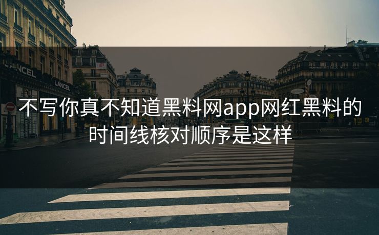 不写你真不知道黑料网app网红黑料的时间线核对顺序是这样