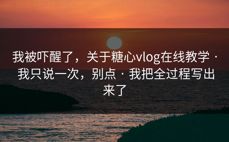 我被吓醒了，关于糖心vlog在线教学 · 我只说一次，别点 · 我把全过程写出来了