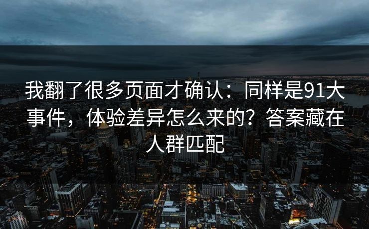 我翻了很多页面才确认：同样是91大事件，体验差异怎么来的？答案藏在人群匹配