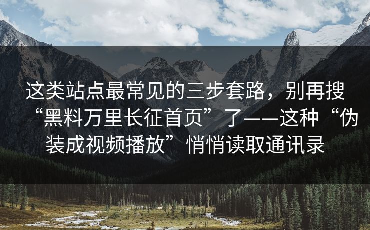 这类站点最常见的三步套路，别再搜“黑料万里长征首页”了——这种“伪装成视频播放”悄悄读取通讯录