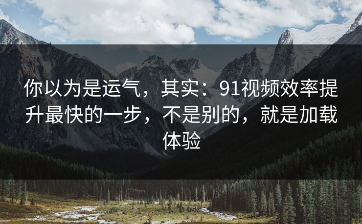 你以为是运气，其实：91视频效率提升最快的一步，不是别的，就是加载体验