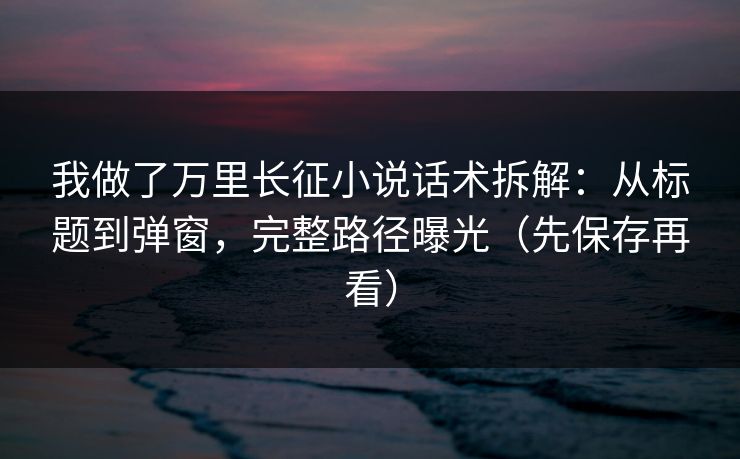 我做了万里长征小说话术拆解：从标题到弹窗，完整路径曝光（先保存再看）