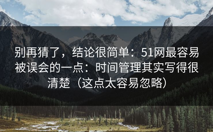 别再猜了,结论很简单:51网最容易被误会的一点:时间管理其实写得很清楚(这点太容易忽略) 别再猜了,结论很简单:51网最容易被误会的一点:时间管理其实写得很清楚(这点太容易忽略)